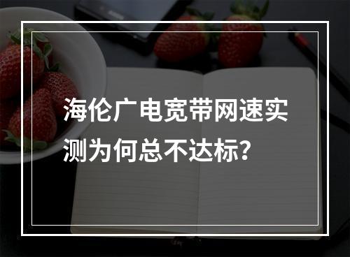 海伦广电宽带网速实测为何总不达标？