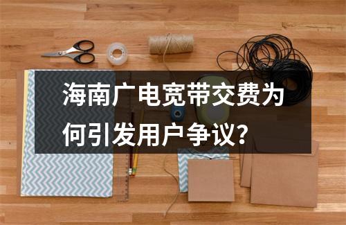海南广电宽带交费为何引发用户争议？