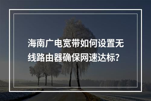 海南广电宽带如何设置无线路由器确保网速达标？