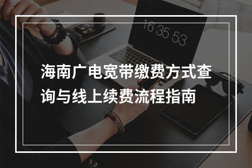 海南广电宽带缴费方式查询与线上续费流程指南