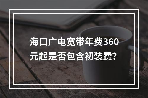 海口广电宽带年费360元起是否包含初装费？