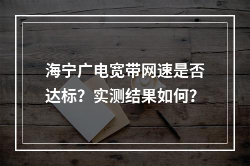 海宁广电宽带网速是否达标？实测结果如何？