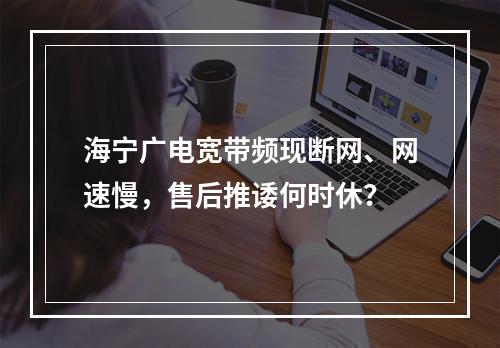 海宁广电宽带频现断网、网速慢，售后推诿何时休？