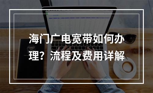 海门广电宽带如何办理？流程及费用详解
