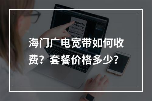 海门广电宽带如何收费？套餐价格多少？