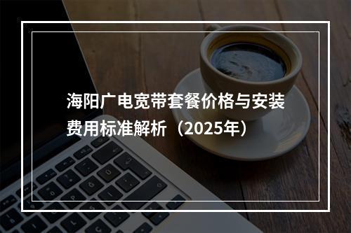 海阳广电宽带套餐价格与安装费用标准解析（2025年）