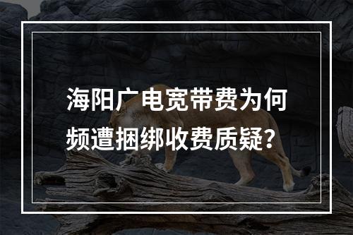 海阳广电宽带费为何频遭捆绑收费质疑？