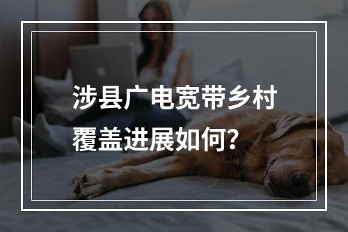 涉县广电宽带乡村覆盖进展如何？