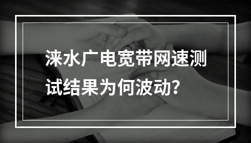 涞水广电宽带网速测试结果为何波动？