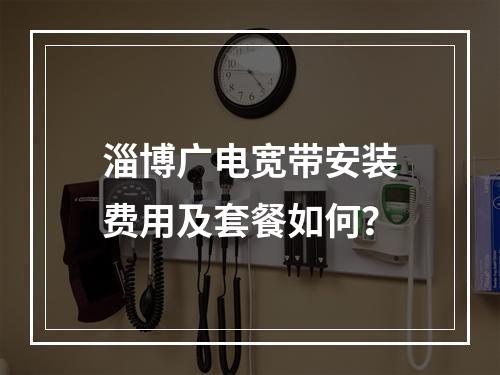 淄博广电宽带安装费用及套餐如何？