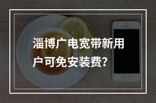 淄博广电宽带新用户可免安装费？
