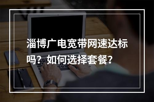 淄博广电宽带网速达标吗？如何选择套餐？