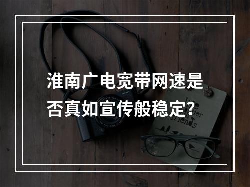 淮南广电宽带网速是否真如宣传般稳定？