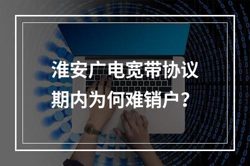 淮安广电宽带协议期内为何难销户？