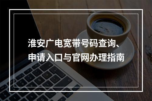 淮安广电宽带号码查询、申请入口与官网办理指南