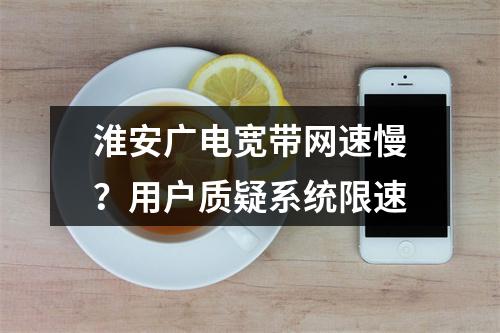 淮安广电宽带网速慢？用户质疑系统限速