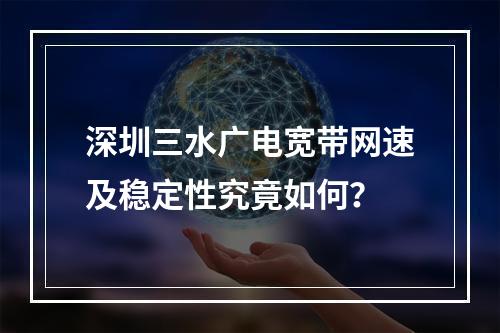 深圳三水广电宽带网速及稳定性究竟如何？