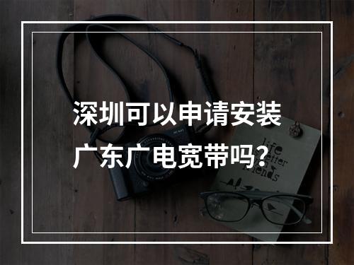 深圳可以申请安装广东广电宽带吗？
