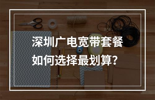 深圳广电宽带套餐如何选择最划算？