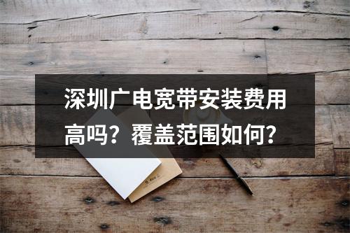 深圳广电宽带安装费用高吗？覆盖范围如何？