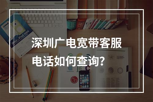 深圳广电宽带客服电话如何查询？