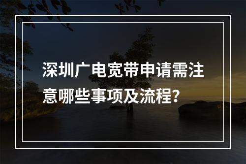 深圳广电宽带申请需注意哪些事项及流程？
