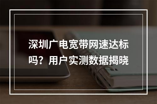 深圳广电宽带网速达标吗？用户实测数据揭晓
