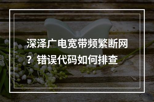 深泽广电宽带频繁断网？错误代码如何排查