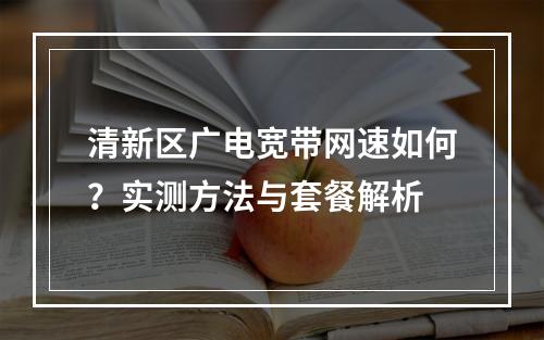清新区广电宽带网速如何？实测方法与套餐解析