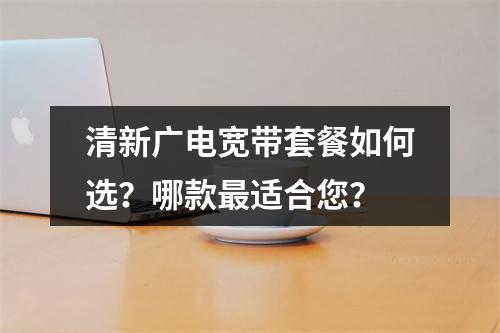 清新广电宽带套餐如何选？哪款最适合您？