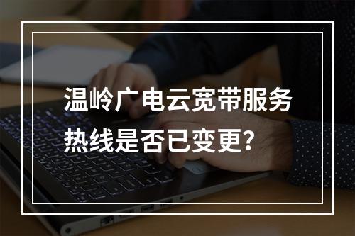 温岭广电云宽带服务热线是否已变更？