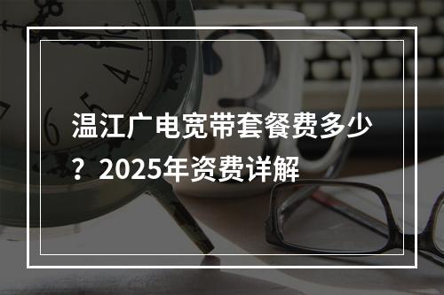 温江广电宽带套餐费多少？2025年资费详解