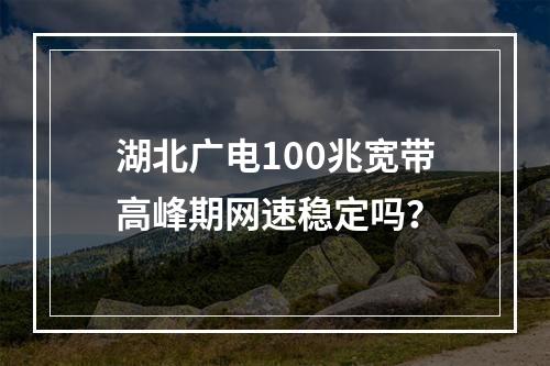 湖北广电100兆宽带高峰期网速稳定吗？