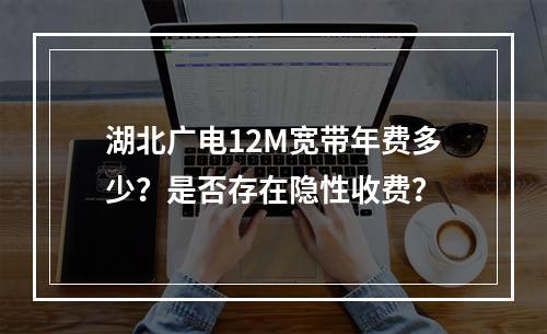 湖北广电12M宽带年费多少？是否存在隐性收费？