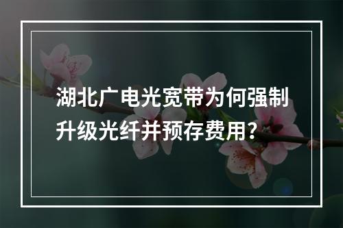 湖北广电光宽带为何强制升级光纤并预存费用？