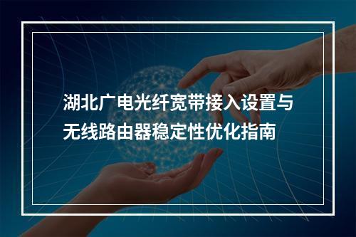 湖北广电光纤宽带接入设置与无线路由器稳定性优化指南