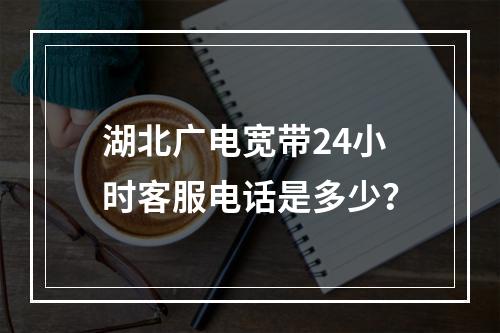 湖北广电宽带24小时客服电话是多少？