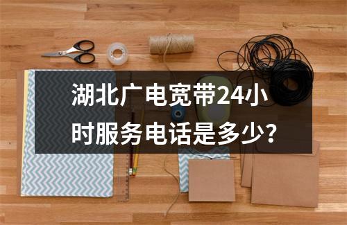 湖北广电宽带24小时服务电话是多少？