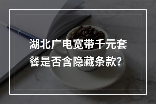 湖北广电宽带千元套餐是否含隐藏条款？
