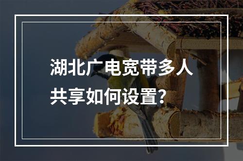 湖北广电宽带多人共享如何设置？