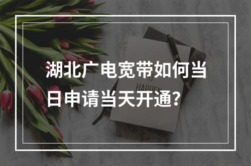 湖北广电宽带如何当日申请当天开通？