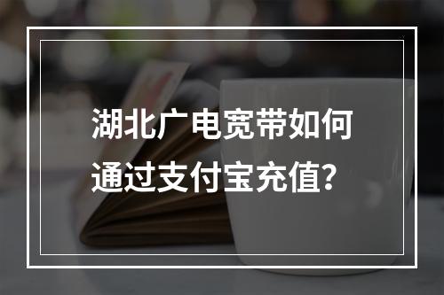湖北广电宽带如何通过支付宝充值？