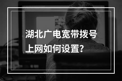 湖北广电宽带拨号上网如何设置？