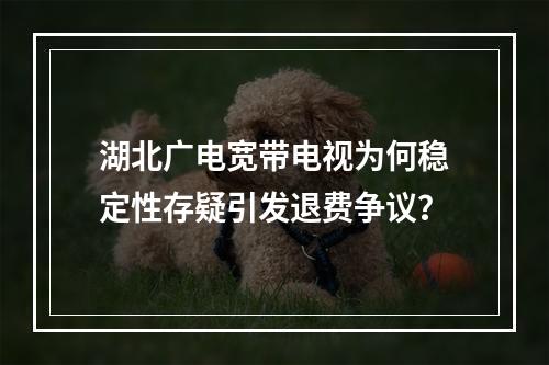 湖北广电宽带电视为何稳定性存疑引发退费争议？