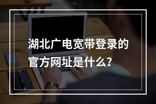 湖北广电宽带登录的官方网址是什么？
