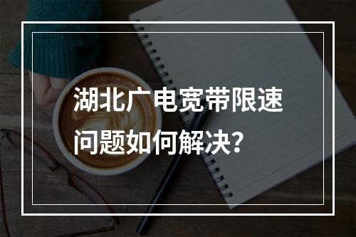 湖北广电宽带限速问题如何解决？