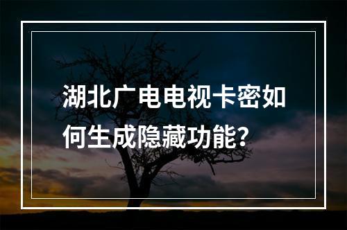湖北广电电视卡密如何生成隐藏功能？