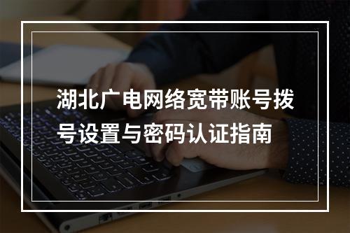 湖北广电网络宽带账号拨号设置与密码认证指南