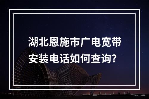 湖北恩施市广电宽带安装电话如何查询？