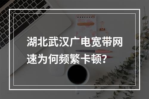 湖北武汉广电宽带网速为何频繁卡顿？